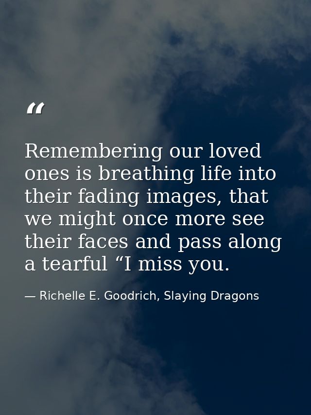Remembering our loved ones is breathing life into their fading images, that we might once more see their faces and pass  — Richelle E. Goodrich, Slaying Dragons