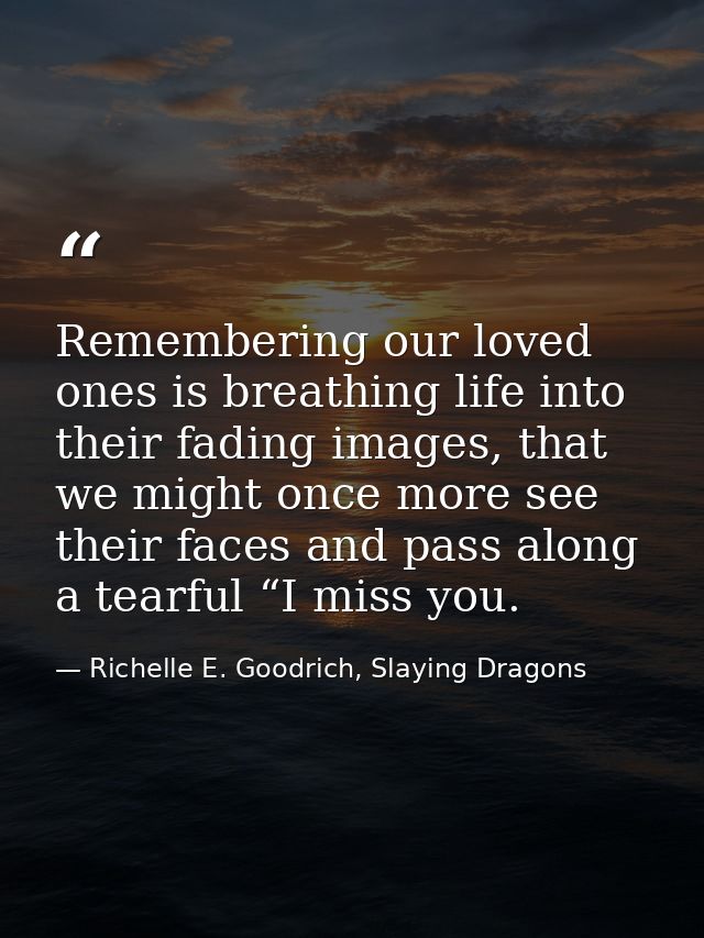 Remembering our loved ones is breathing life into their fading images, that we might once more see their faces and pass  — Richelle E. Goodrich, Slaying Dragons