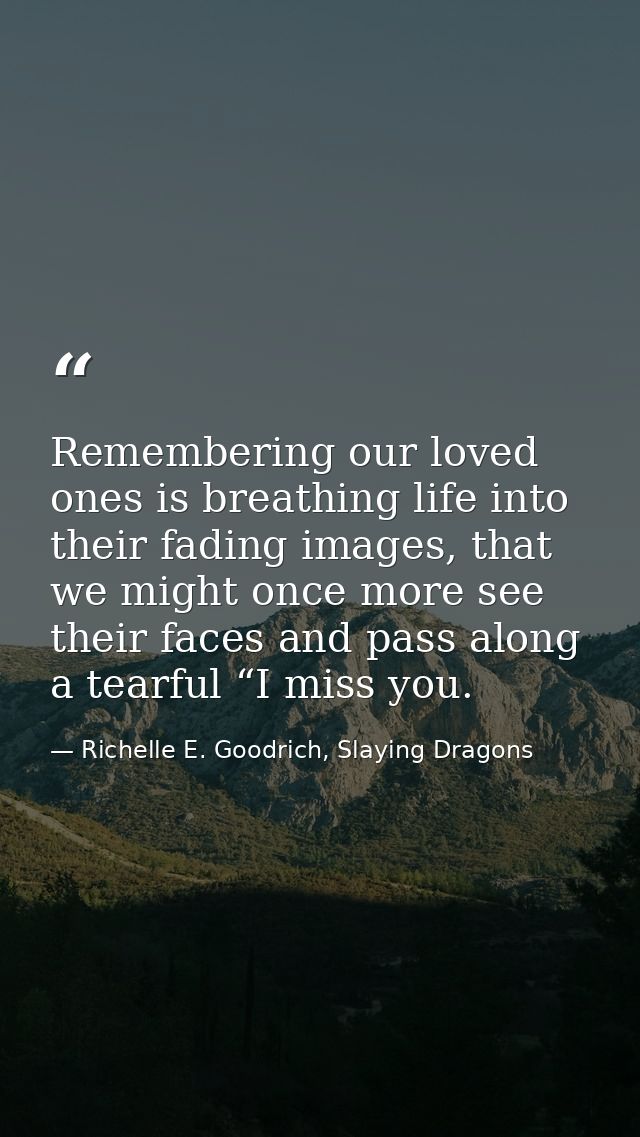 Remembering our loved ones is breathing life into their fading images, that we might once more see their faces and pass  — Richelle E. Goodrich, Slaying Dragons
