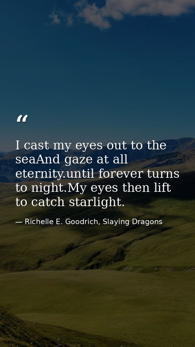I cast my eyes out to the seaAnd gaze at all eternity.until forever turns to night.My eyes then lift to catch starlight. — Richelle E. Goodrich, Slaying Dragons