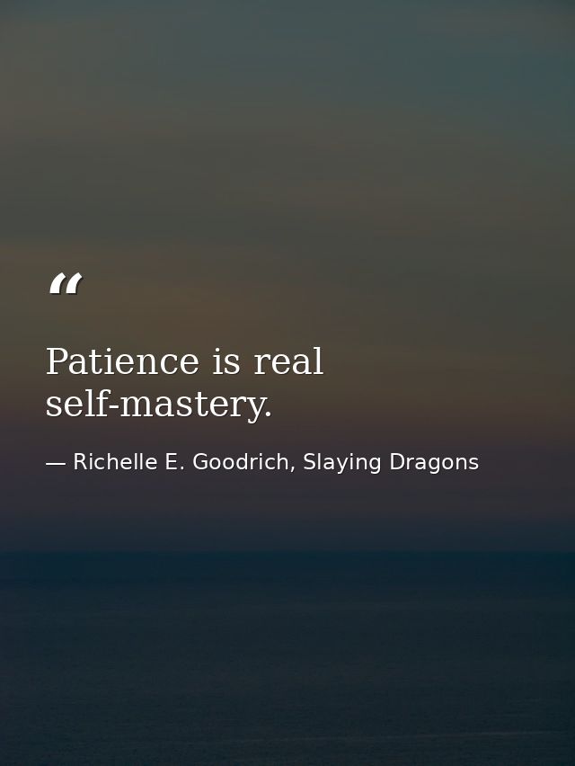 Patience is real self-mastery. — Richelle E. Goodrich, Slaying Dragons