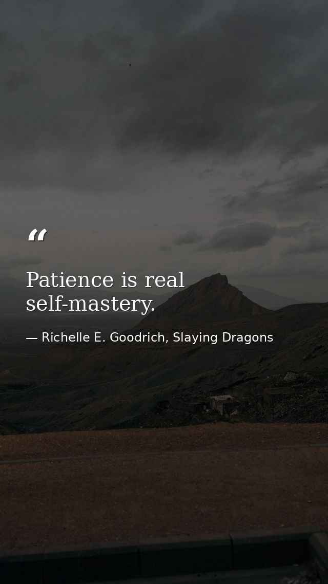 Patience is real self-mastery. — Richelle E. Goodrich, Slaying Dragons