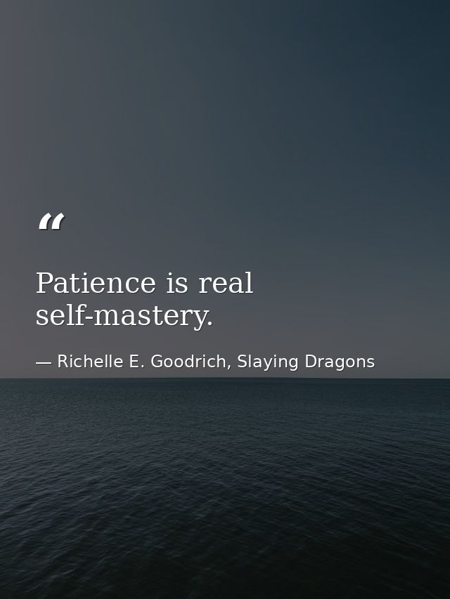 Patience is real self-mastery. — Richelle E. Goodrich, Slaying Dragons