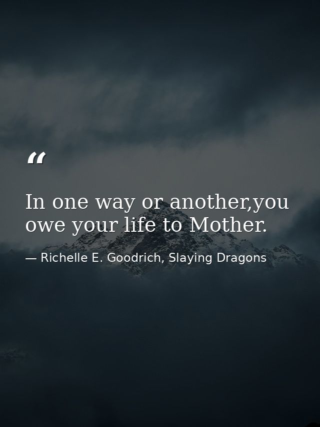 In one way or another,you owe your life to Mother. — Richelle E. Goodrich, Slaying Dragons