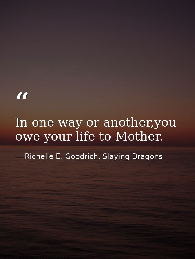 In one way or another,you owe your life to Mother. — Richelle E. Goodrich, Slaying Dragons