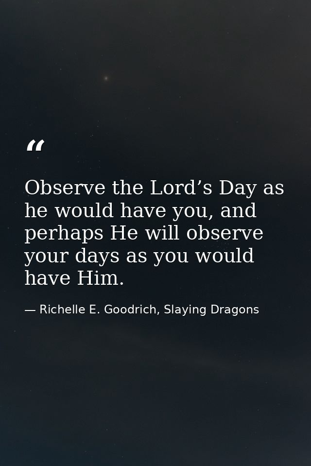 Observe the Lord’s Day as he would have you, and perhaps He will observe your days as you would have Him. — Richelle E. Goodrich, Slaying Dragons