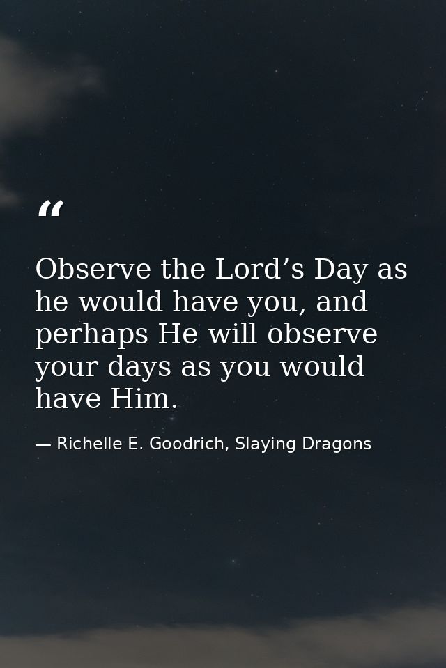 Observe the Lord’s Day as he would have you, and perhaps He will observe your days as you would have Him. — Richelle E. Goodrich, Slaying Dragons