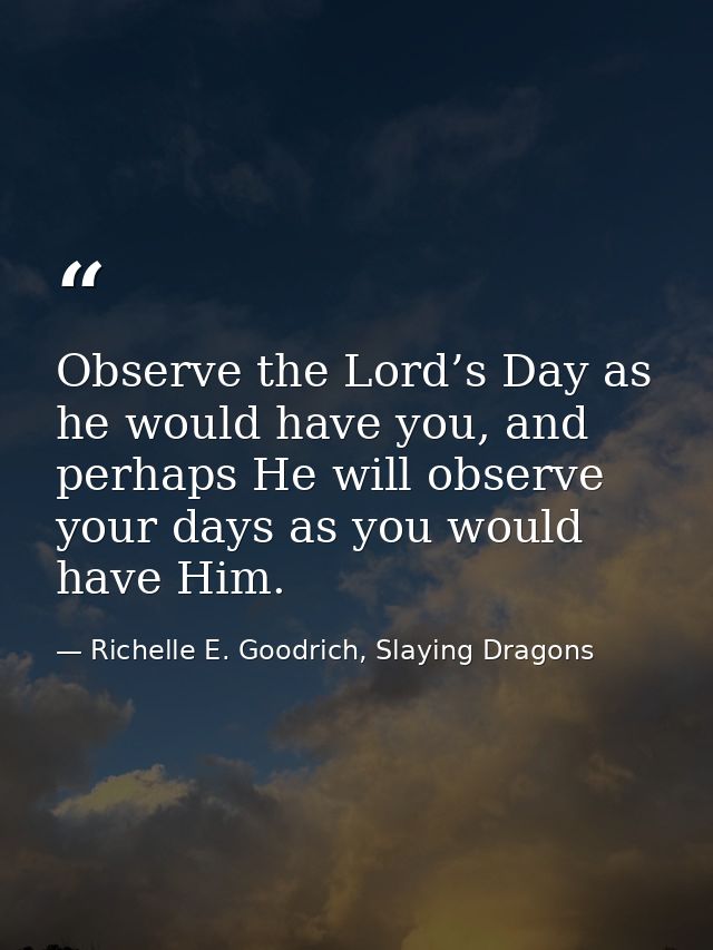 Observe the Lord’s Day as he would have you, and perhaps He will observe your days as you would have Him. — Richelle E. Goodrich, Slaying Dragons