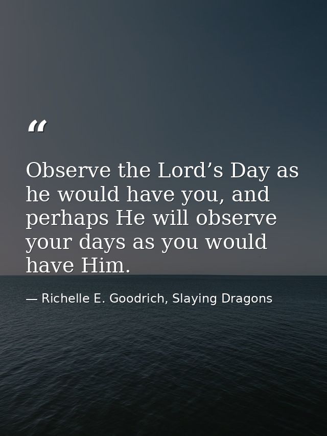 Observe the Lord’s Day as he would have you, and perhaps He will observe your days as you would have Him. — Richelle E. Goodrich, Slaying Dragons