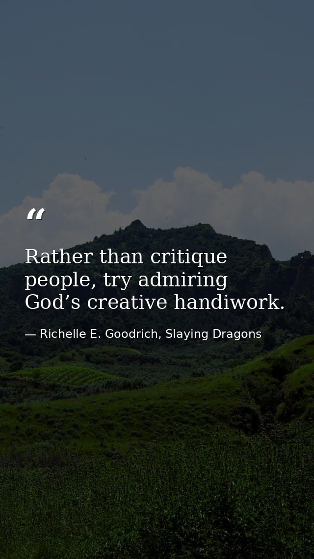 Rather than critique people, try admiring God’s creative handiwork. — Richelle E. Goodrich, Slaying Dragons