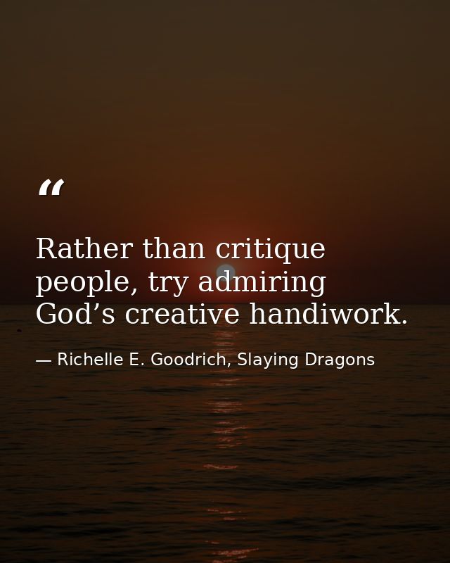 Rather than critique people, try admiring God’s creative handiwork. — Richelle E. Goodrich, Slaying Dragons