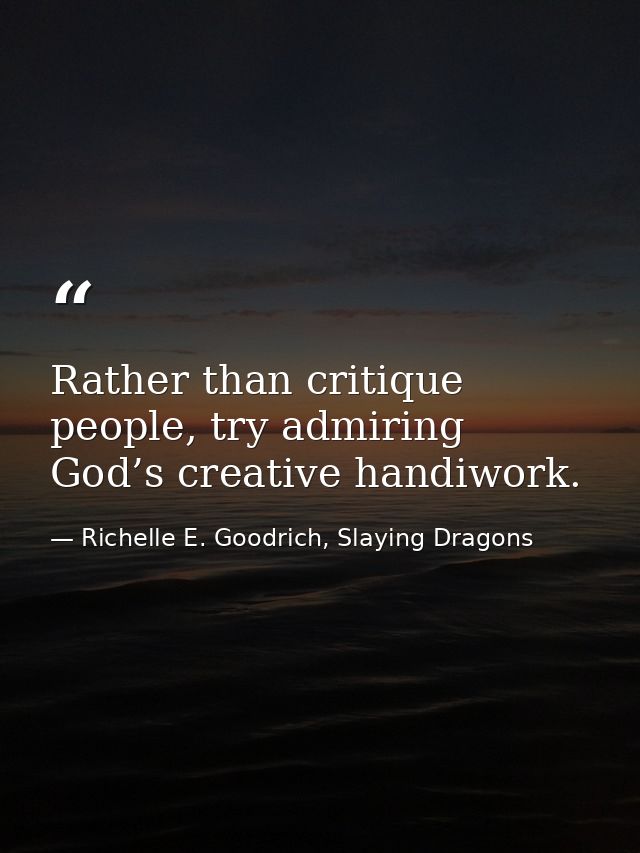 Rather than critique people, try admiring God’s creative handiwork. — Richelle E. Goodrich, Slaying Dragons