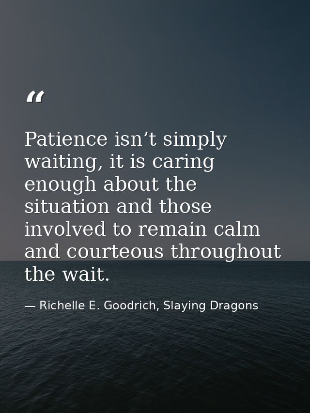 Patience isn’t simply waiting, it is caring enough about the situation and those involved to remain calm and courteous t — Richelle E. Goodrich, Slaying Dragons