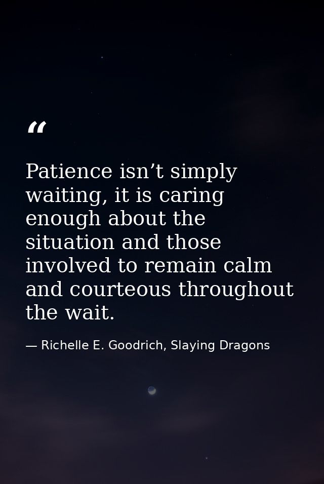 Patience isn’t simply waiting, it is caring enough about the situation and those involved to remain calm and courteous t — Richelle E. Goodrich, Slaying Dragons