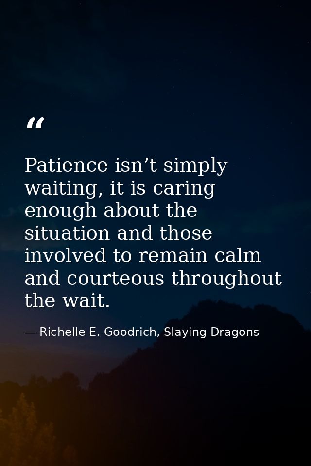 Patience isn’t simply waiting, it is caring enough about the situation and those involved to remain calm and courteous t — Richelle E. Goodrich, Slaying Dragons