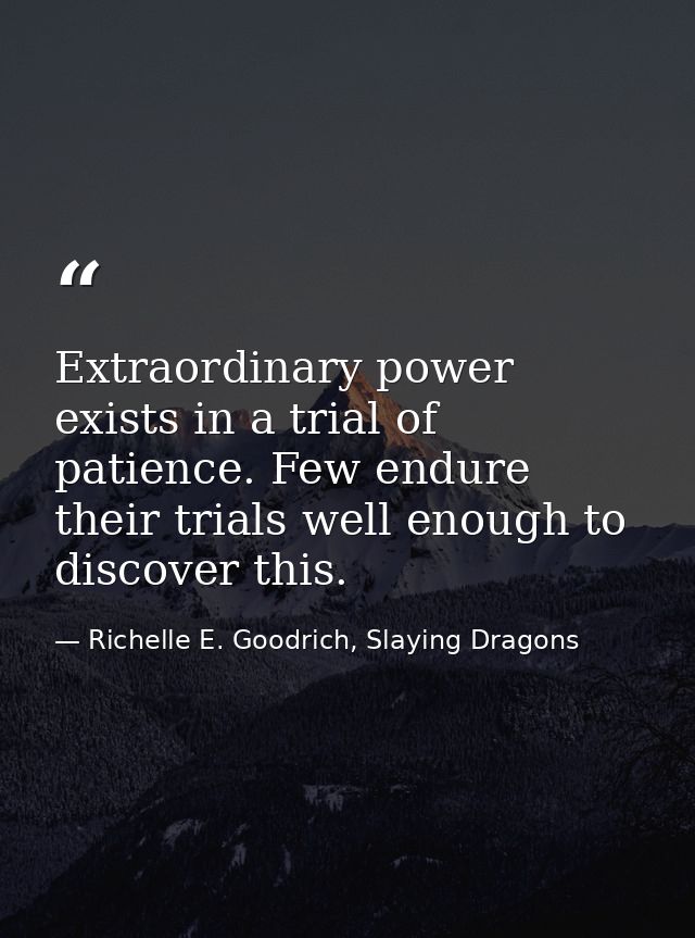 Extraordinary power exists in a trial of patience. Few endure their trials well enough to discover this. — Richelle E. Goodrich, Slaying Dragons
