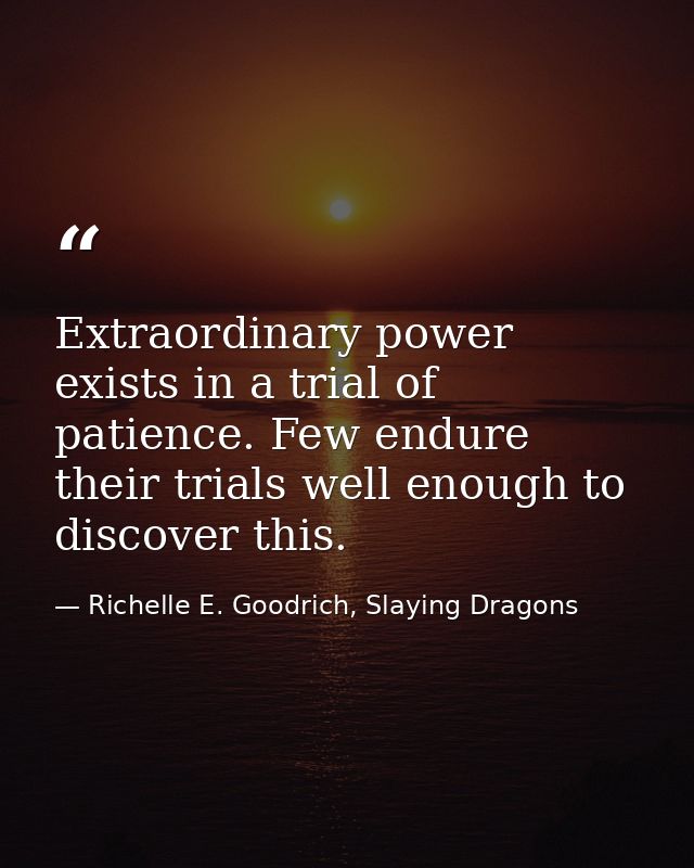 Extraordinary power exists in a trial of patience. Few endure their trials well enough to discover this. — Richelle E. Goodrich, Slaying Dragons