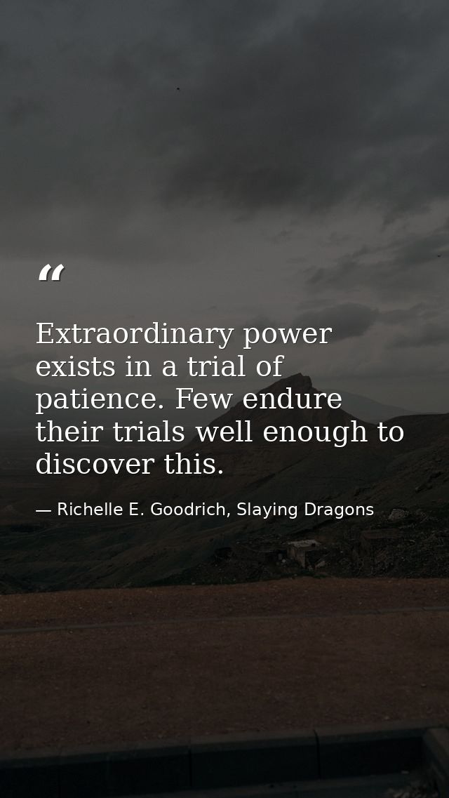 Extraordinary power exists in a trial of patience. Few endure their trials well enough to discover this. — Richelle E. Goodrich, Slaying Dragons