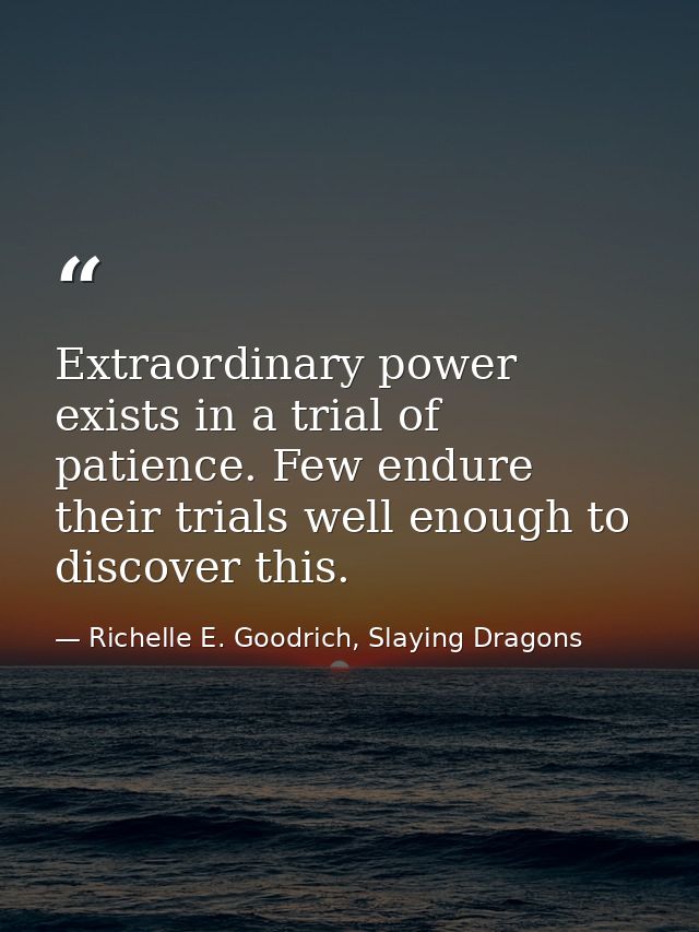 Extraordinary power exists in a trial of patience. Few endure their trials well enough to discover this. — Richelle E. Goodrich, Slaying Dragons