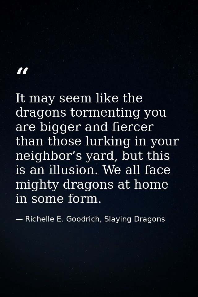 It may seem like the dragons tormenting you are bigger and fiercer than those lurking in your neighbor’s yard, but this  — Richelle E. Goodrich, Slaying Dragons