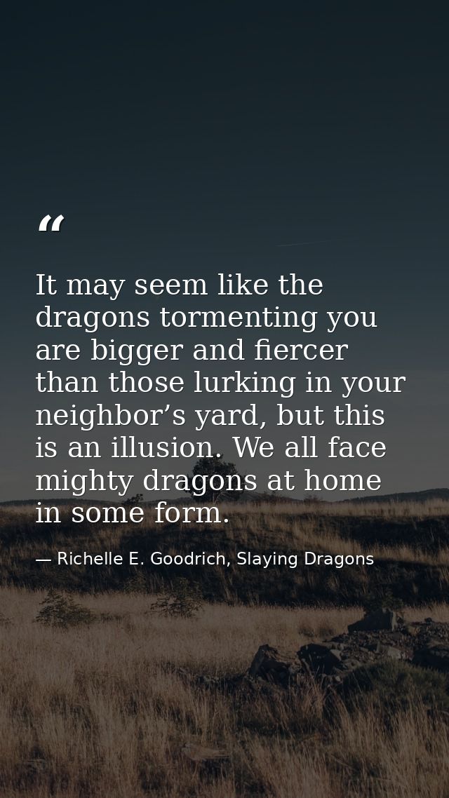 It may seem like the dragons tormenting you are bigger and fiercer than those lurking in your neighbor’s yard, but this  — Richelle E. Goodrich, Slaying Dragons