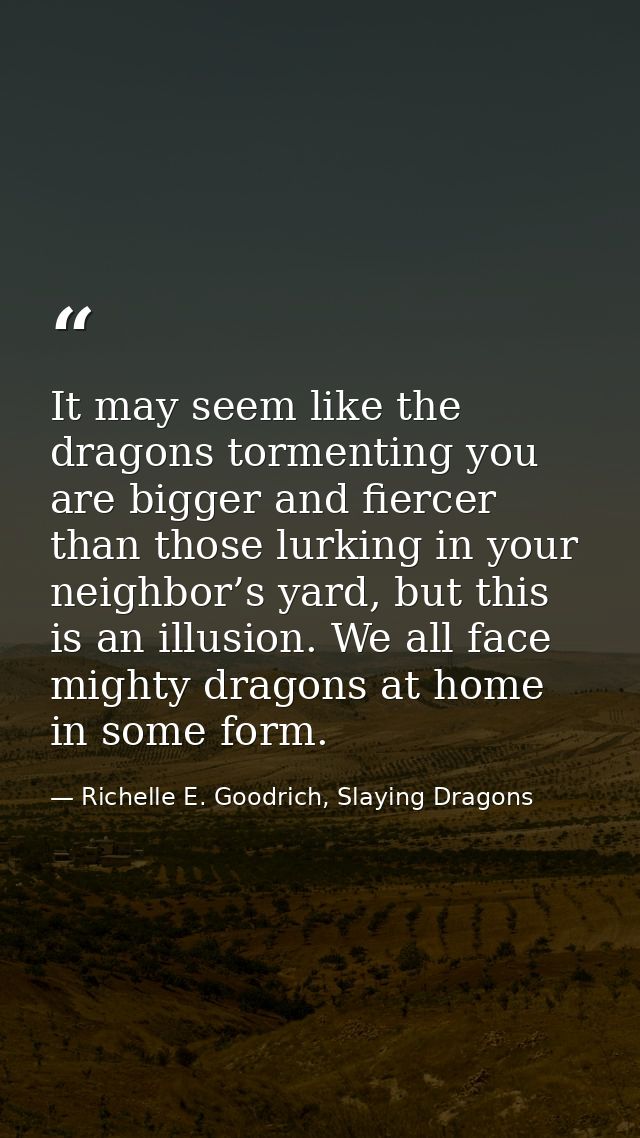It may seem like the dragons tormenting you are bigger and fiercer than those lurking in your neighbor’s yard, but this  — Richelle E. Goodrich, Slaying Dragons