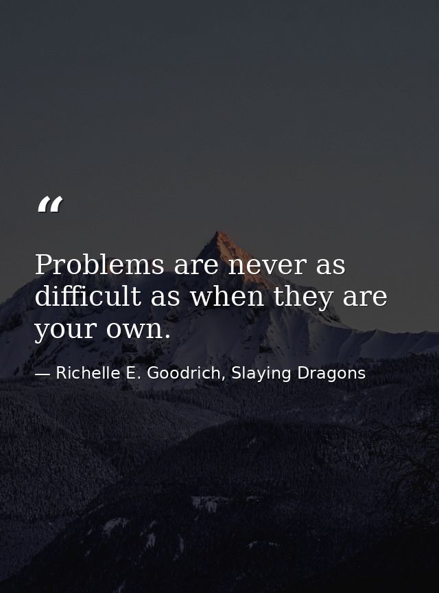 Problems are never as difficult as when they are your own. — Richelle E. Goodrich, Slaying Dragons