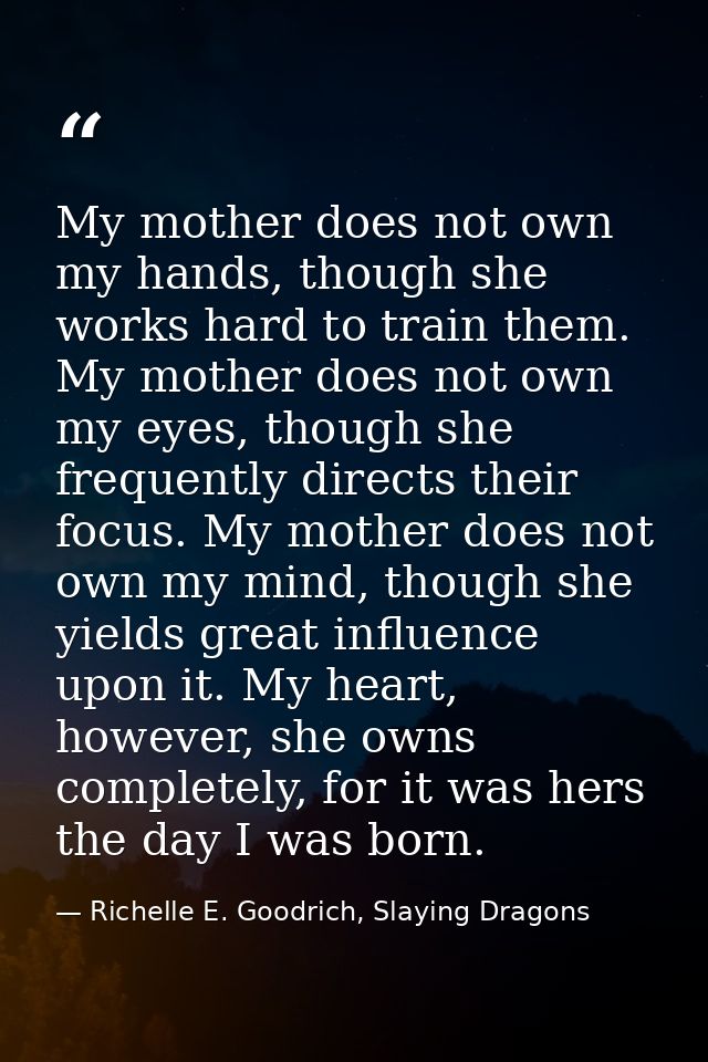 My mother does not own my hands, though she works hard to train them. My mother does not own my eyes, though she frequen — Richelle E. Goodrich, Slaying Dragons