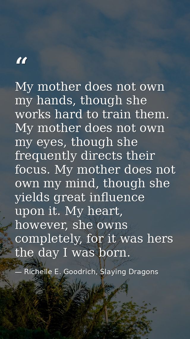 My mother does not own my hands, though she works hard to train them. My mother does not own my eyes, though she frequen — Richelle E. Goodrich, Slaying Dragons