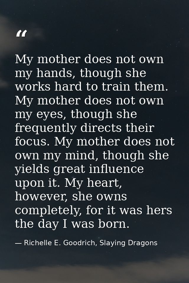 My mother does not own my hands, though she works hard to train them. My mother does not own my eyes, though she frequen — Richelle E. Goodrich, Slaying Dragons
