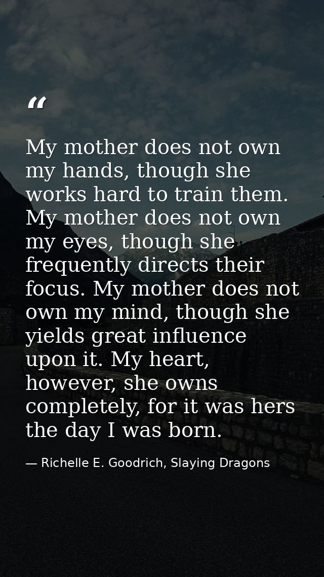 My mother does not own my hands, though she works hard to train them. My mother does not own my eyes, though she frequen — Richelle E. Goodrich, Slaying Dragons