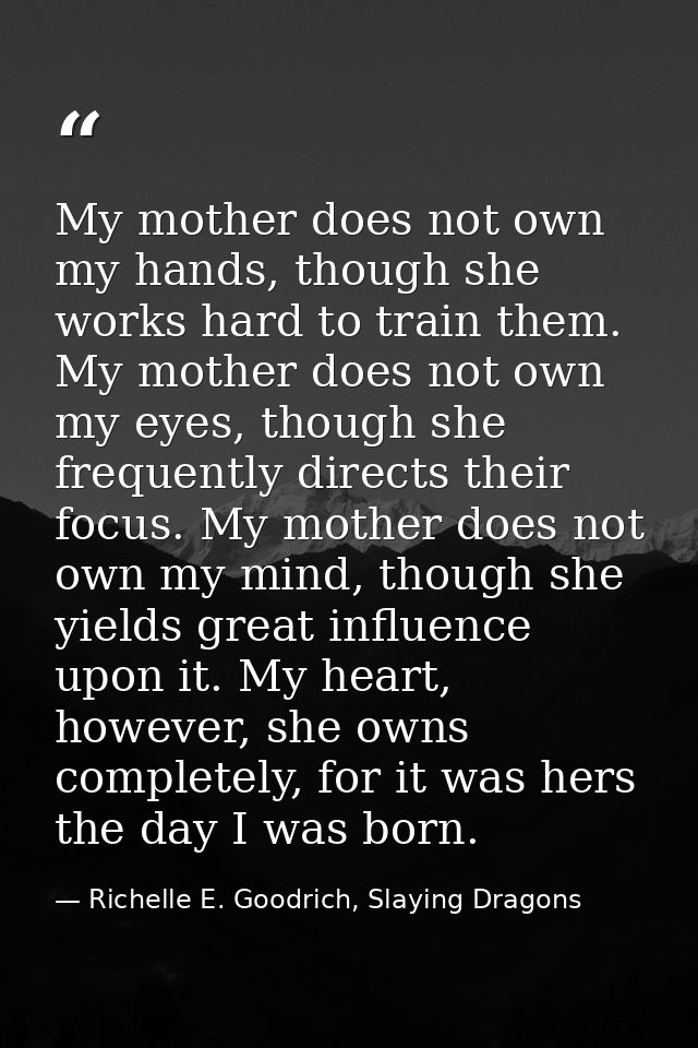 My mother does not own my hands, though she works hard to train them. My mother does not own my eyes, though she frequen — Richelle E. Goodrich, Slaying Dragons