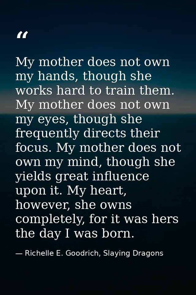 My mother does not own my hands, though she works hard to train them. My mother does not own my eyes, though she frequen — Richelle E. Goodrich, Slaying Dragons