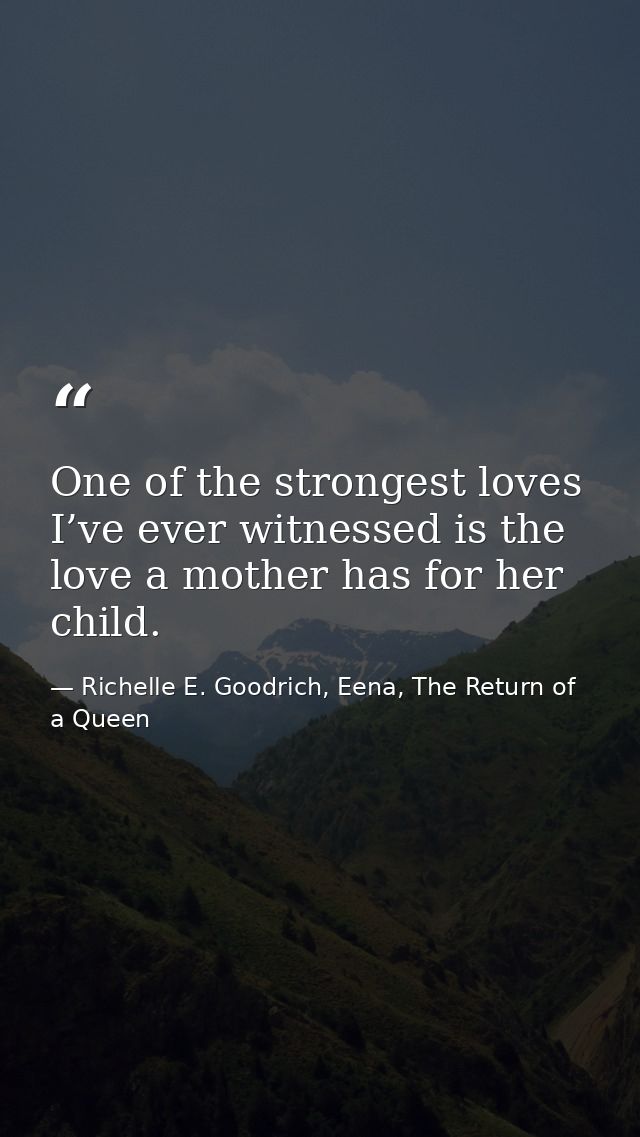 One of the strongest loves I’ve ever witnessed is the love a mother has for her child. — Richelle E. Goodrich, Eena, The Return of a Queen
