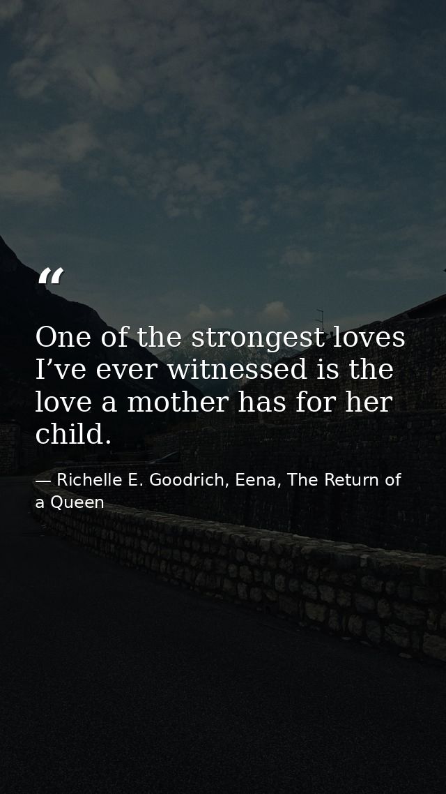 One of the strongest loves I’ve ever witnessed is the love a mother has for her child. — Richelle E. Goodrich, Eena, The Return of a Queen