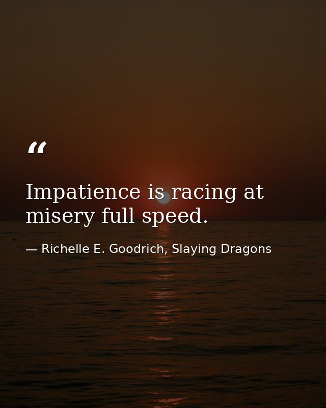 Impatience is racing at misery full speed. — Richelle E. Goodrich, Slaying Dragons