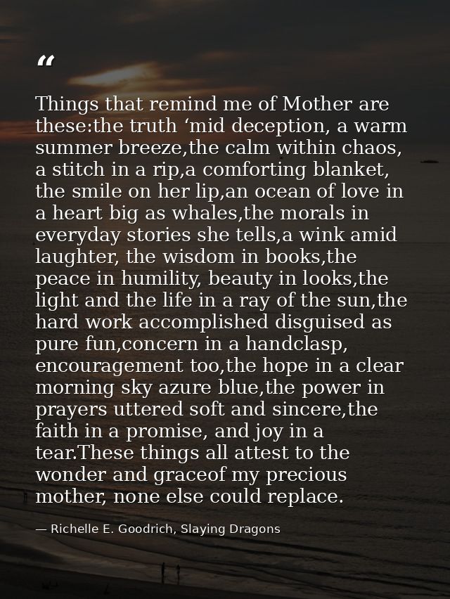 Things that remind me of Mother are these:the truth ‘mid deception, a warm summer breeze,the calm within chaos, a stitch — Richelle E. Goodrich, Slaying Dragons