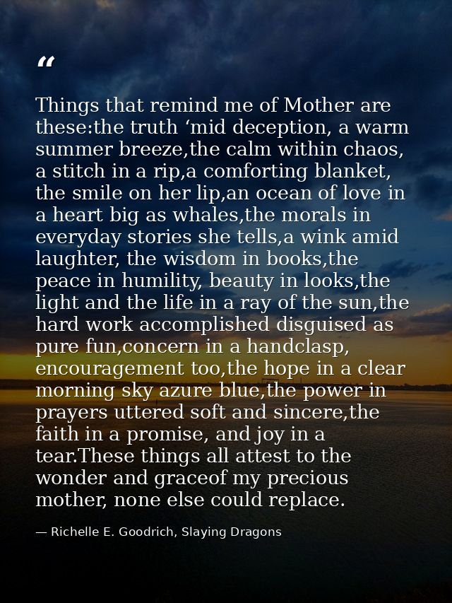 Things that remind me of Mother are these:the truth ‘mid deception, a warm summer breeze,the calm within chaos, a stitch — Richelle E. Goodrich, Slaying Dragons
