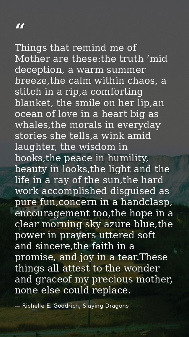 Things that remind me of Mother are these:the truth ‘mid deception, a warm summer breeze,the calm within chaos, a stitch — Richelle E. Goodrich, Slaying Dragons