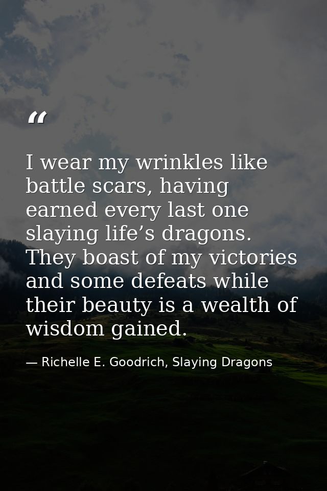 I wear my wrinkles like battle scars, having earned every last one slaying life’s dragons. They boast of my victories an — Richelle E. Goodrich, Slaying Dragons