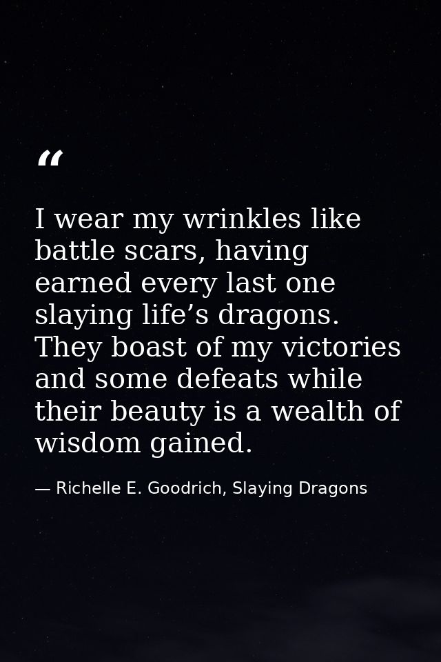 I wear my wrinkles like battle scars, having earned every last one slaying life’s dragons. They boast of my victories an — Richelle E. Goodrich, Slaying Dragons