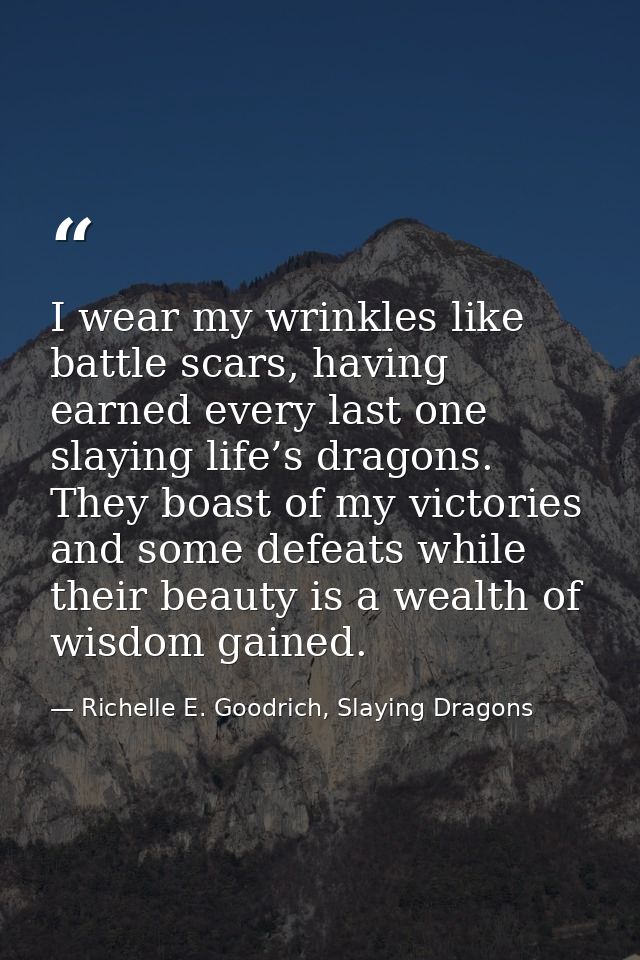 I wear my wrinkles like battle scars, having earned every last one slaying life’s dragons. They boast of my victories an — Richelle E. Goodrich, Slaying Dragons