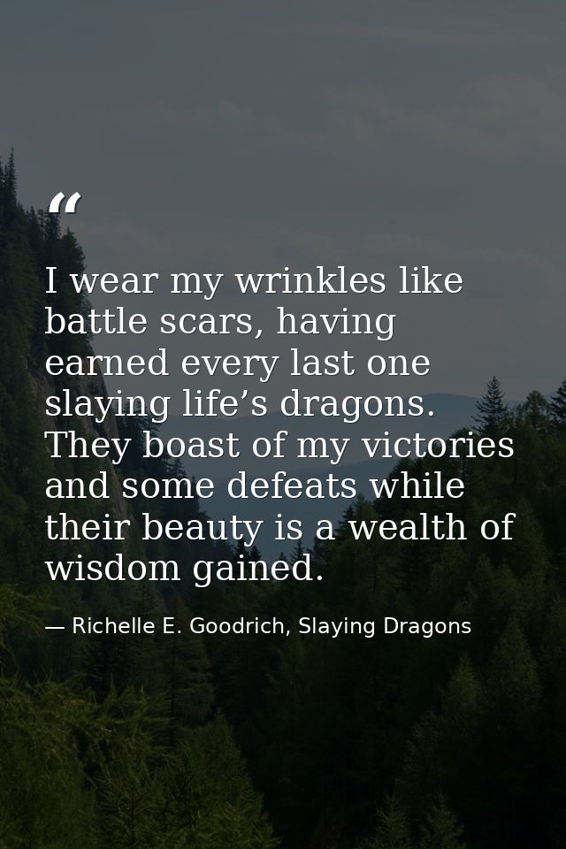 I wear my wrinkles like battle scars, having earned every last one slaying life’s dragons. They boast of my victories an — Richelle E. Goodrich, Slaying Dragons