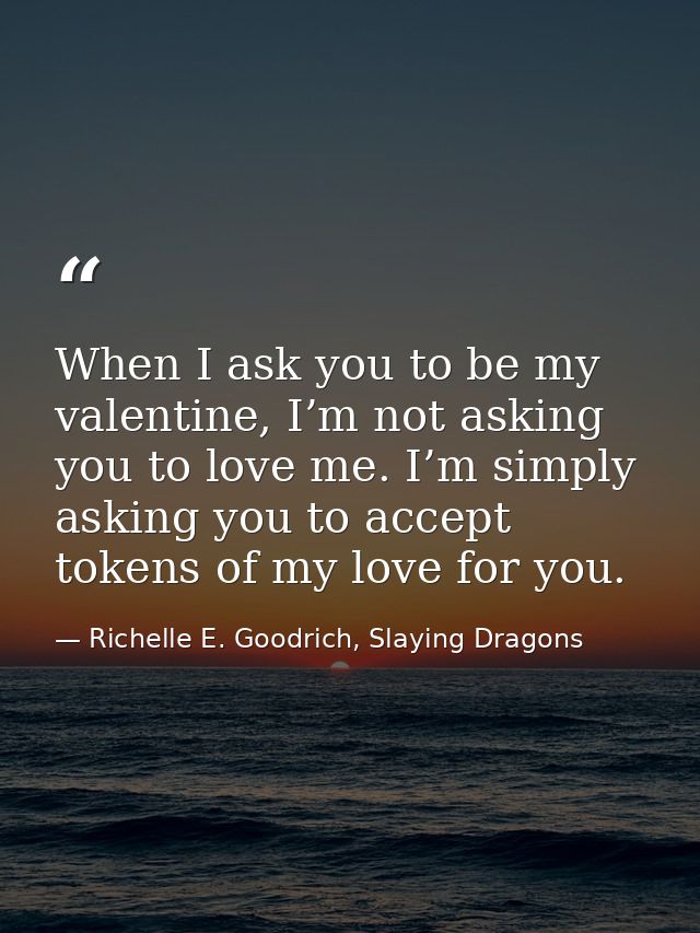 When I ask you to be my valentine, I’m not asking you to love me. I’m simply asking you to accept tokens of my love for  — Richelle E. Goodrich, Slaying Dragons