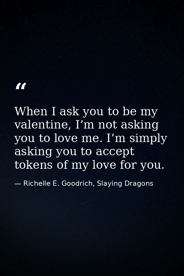 When I ask you to be my valentine, I’m not asking you to love me. I’m simply asking you to accept tokens of my love for  — Richelle E. Goodrich, Slaying Dragons