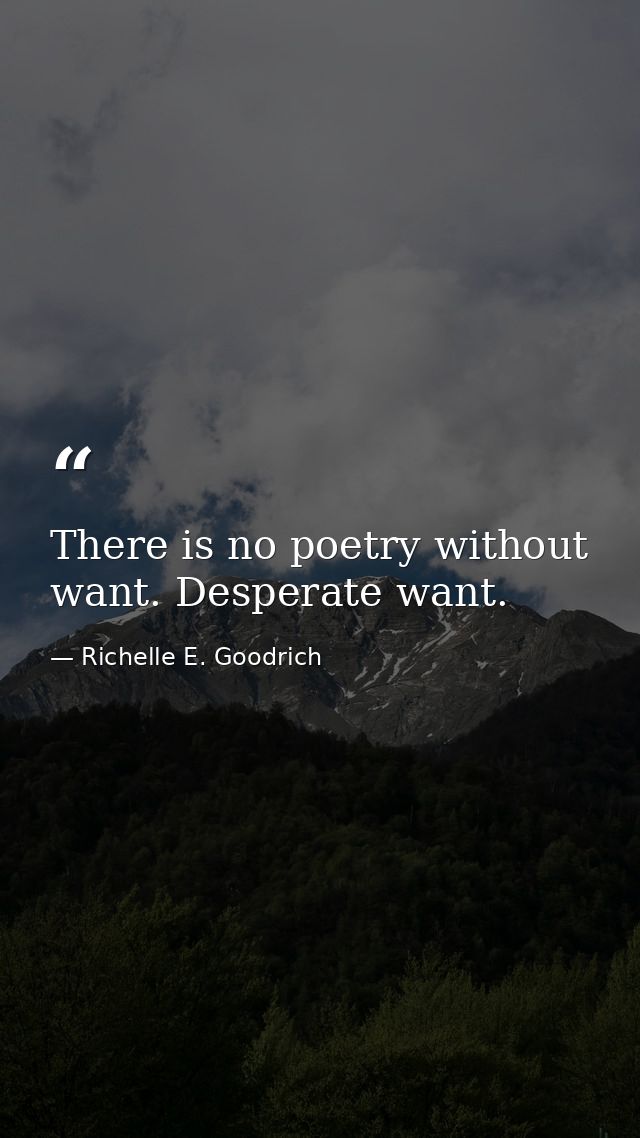 There is no poetry without want. Desperate want. — Richelle E. Goodrich