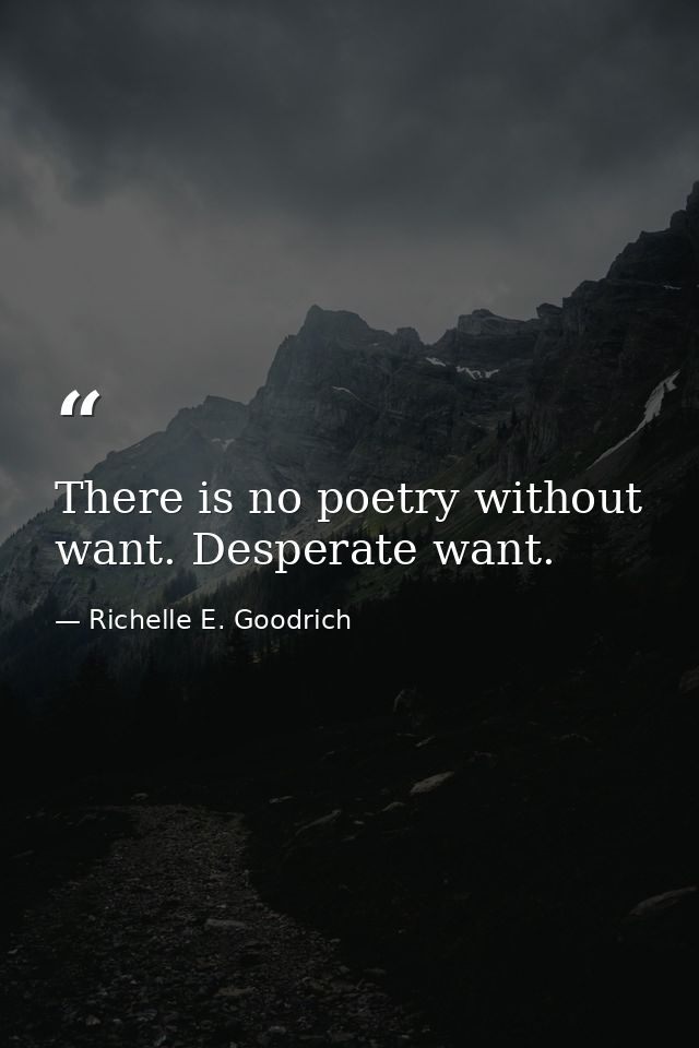 There is no poetry without want. Desperate want. — Richelle E. Goodrich