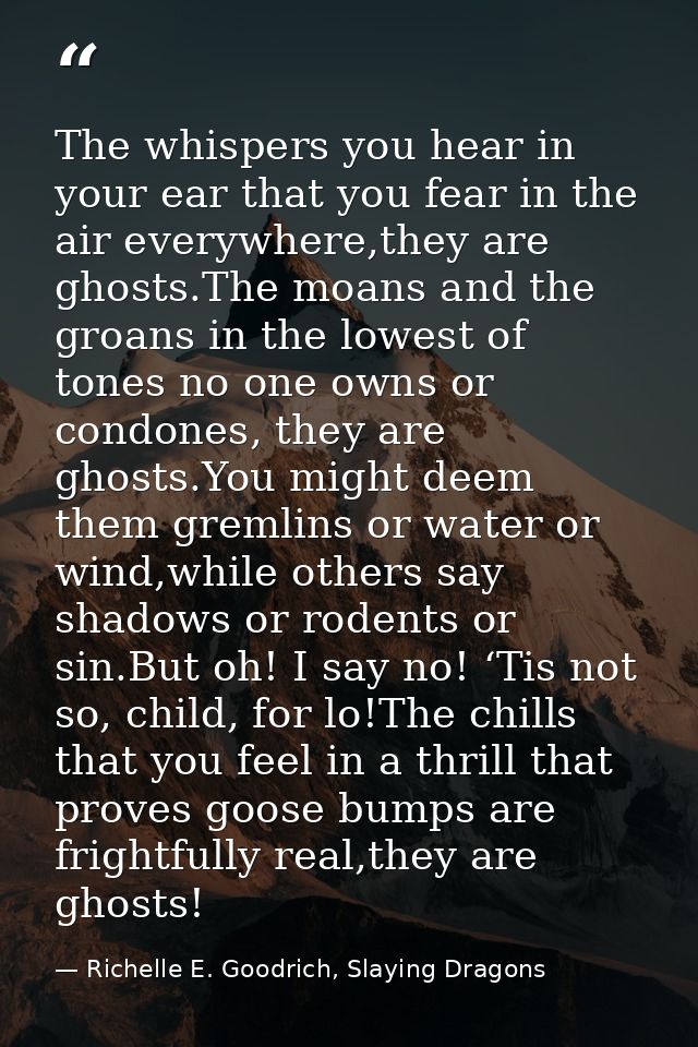 The whispers you hear in your ear that you fear in the air everywhere,they are ghosts.The moans and the groans in the lo — Richelle E. Goodrich, Slaying Dragons
