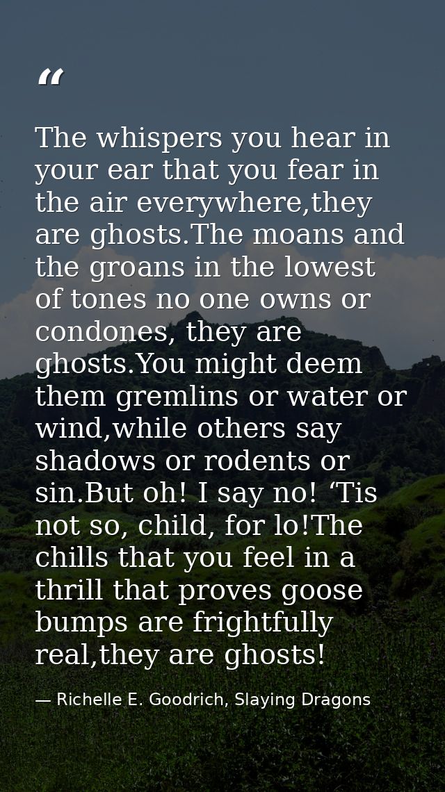 The whispers you hear in your ear that you fear in the air everywhere,they are ghosts.The moans and the groans in the lo — Richelle E. Goodrich, Slaying Dragons