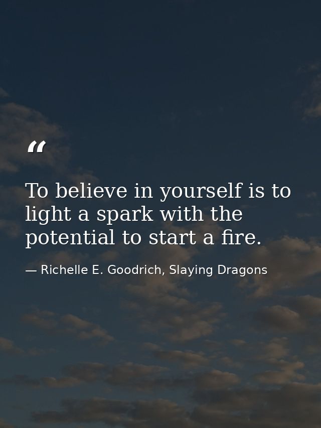To believe in yourself is to light a spark with the potential to start a fire. — Richelle E. Goodrich, Slaying Dragons